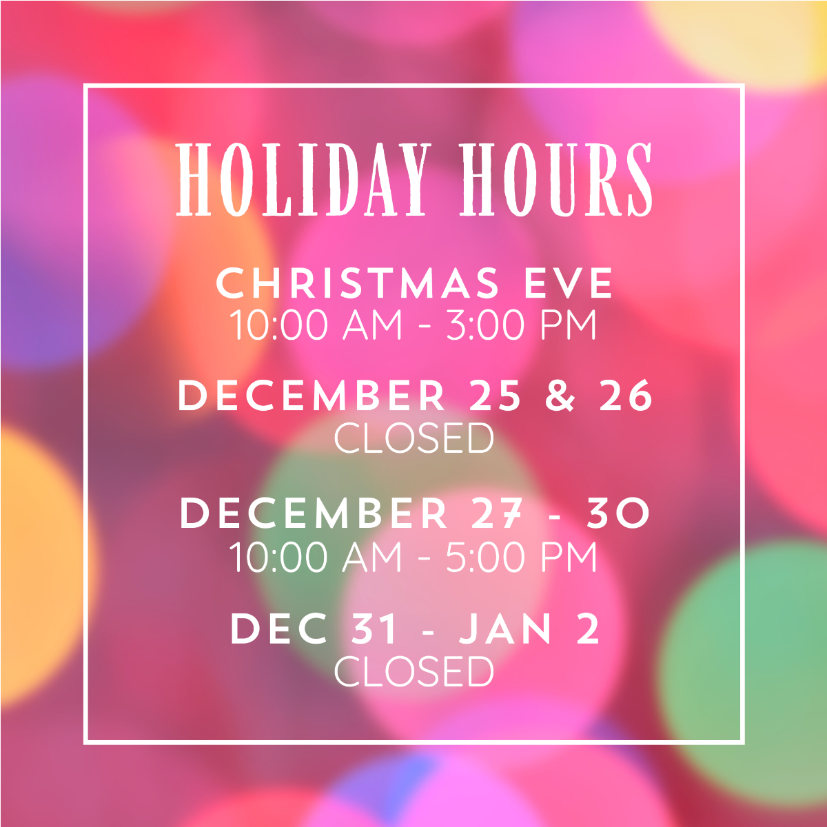 Brightly colored background with the words "Holiday Hours Christmas Eve 10am-3pm December 25-26 closed December 27-30 10am - 5pm December 31 - January 2 closed